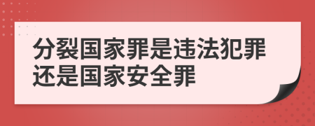 分裂國家罪是違法犯罪還是國家安全罪