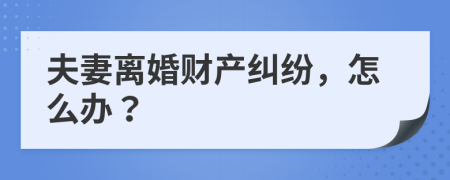 夫妻離婚財(cái)產(chǎn)糾紛，怎么辦？