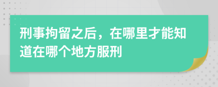 刑事拘留之后，在哪里才能知道在哪個地方服刑