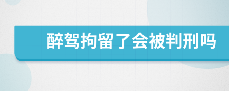 醉駕拘留了會(huì)被判刑嗎