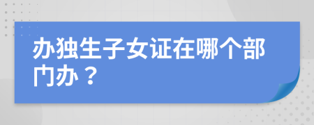 辦獨生子女證在哪個部門辦？