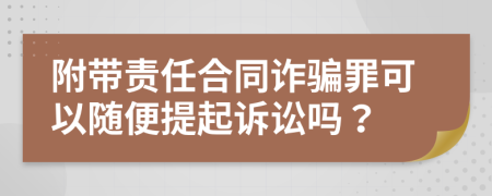附帶責(zé)任合同詐騙罪可以隨便提起訴訟嗎？