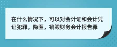在什么情況下，可以對會計證和會計憑證犯罪，隱匿，銷毀財務(wù)會計報告罪