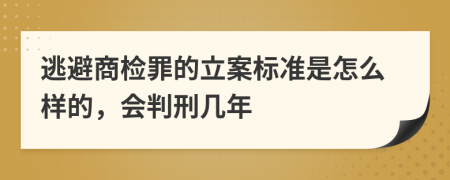 逃避商檢罪的立案標(biāo)準(zhǔn)是怎么樣的，會(huì)判刑幾年