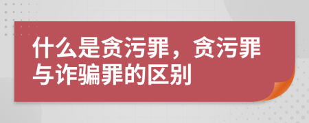 什么是貪污罪，貪污罪與詐騙罪的區(qū)別