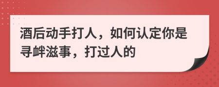 酒后動手打人，如何認定你是尋釁滋事，打過人的