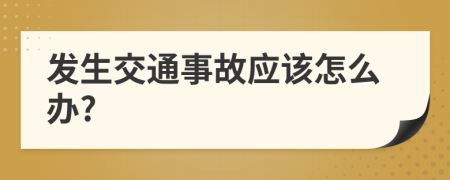 發(fā)生交通事故應(yīng)該怎么辦?