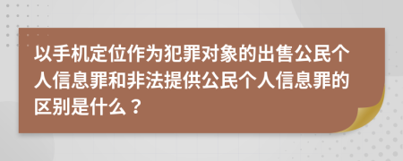 以手機定位作為犯罪對象的出售公民個人信息罪和非法提供公民個人信息罪的區(qū)別是什么？
