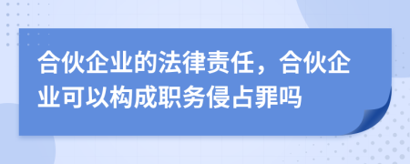 合伙企業(yè)的法律責任，合伙企業(yè)可以構成職務侵占罪嗎
