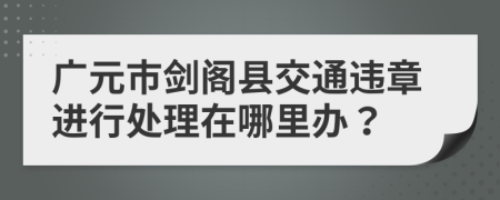廣元市劍閣縣交通違章進(jìn)行處理在哪里辦？
