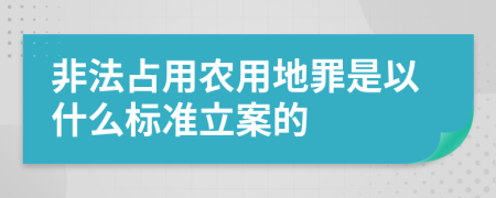 非法占用農(nóng)用地罪是以什么標準立案的