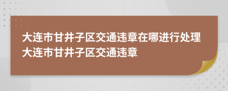 大連市甘井子區(qū)交通違章在哪進(jìn)行處理大連市甘井子區(qū)交通違章