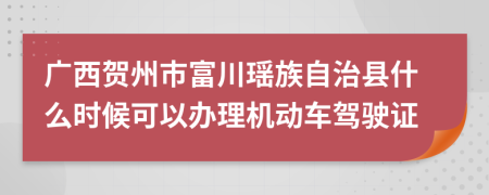廣西賀州市富川瑤族自治縣什么時候可以辦理機動車駕駛證