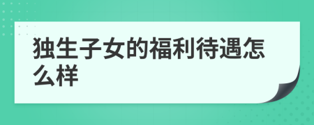 獨(dú)生子女的福利待遇怎么樣