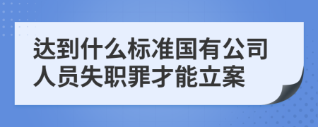 達(dá)到什么標(biāo)準(zhǔn)國有公司人員失職罪才能立案