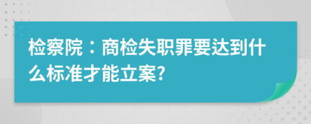 檢察院：商檢失職罪要達到什么標(biāo)準(zhǔn)才能立案?