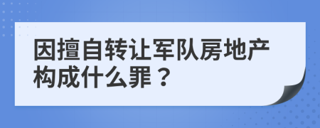 因擅自轉(zhuǎn)讓軍隊房地產(chǎn)構(gòu)成什么罪？