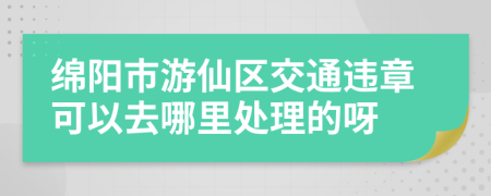 綿陽市游仙區(qū)交通違章可以去哪里處理的呀