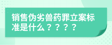 銷售偽劣獸藥罪立案標(biāo)準(zhǔn)是什么？？？？