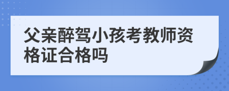 父親醉駕小孩考教師資格證合格嗎