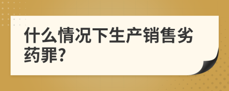 什么情況下生產(chǎn)銷售劣藥罪?