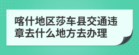 喀什地區(qū)莎車縣交通違章去什么地方去辦理