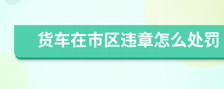 貨車(chē)在市區(qū)違章怎么處罰