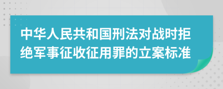 中華人民共和國刑法對戰(zhàn)時拒絕軍事征收征用罪的立案標(biāo)準(zhǔn)