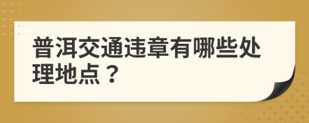 普洱交通違章有哪些處理地點(diǎn)？