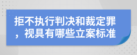 拒不執(zhí)行判決和裁定罪，視具有哪些立案標準