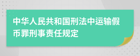 中華人民共和國刑法中運輸假幣罪刑事責任規(guī)定