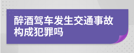 醉酒駕車發(fā)生交通事故構(gòu)成犯罪嗎