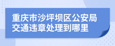 重慶市沙坪壩區(qū)公安局交通違章處理到哪里