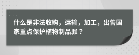 什么是非法收購(gòu)，運(yùn)輸，加工，出售國(guó)家重點(diǎn)保護(hù)植物制品罪？