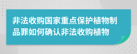非法收購國家重點保護植物制品罪如何確認非法收購植物