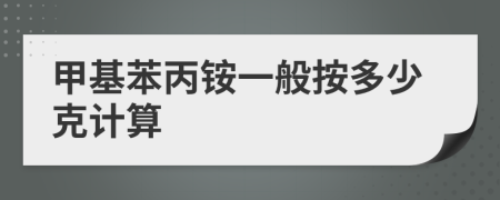 甲基苯丙銨一般按多少克計(jì)算