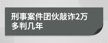 刑事案件團(tuán)伙敲詐2萬多判幾年