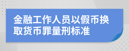 金融工作人員以假幣換取貨幣罪量刑標(biāo)準(zhǔn)