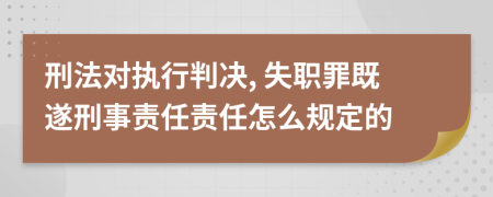 刑法對(duì)執(zhí)行判決, 失職罪既遂刑事責(zé)任責(zé)任怎么規(guī)定的