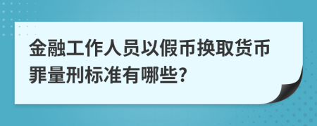 金融工作人員以假幣換取貨幣罪量刑標(biāo)準(zhǔn)有哪些?