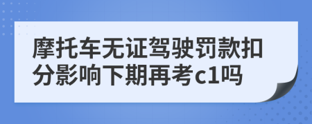 摩托車無證駕駛罰款扣分影響下期再考c1嗎