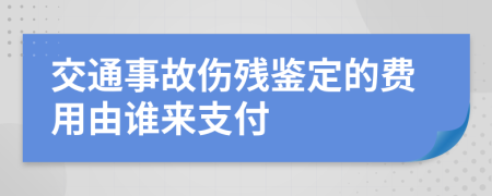 交通事故傷殘鑒定的費(fèi)用由誰(shuí)來(lái)支付