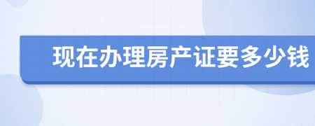 現(xiàn)在辦理房產(chǎn)證要多少錢(qián)