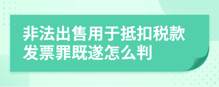 非法出售用于抵扣稅款發(fā)票罪既遂怎么判