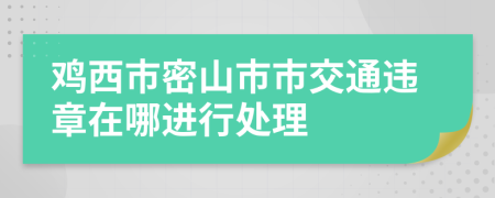 雞西市密山市市交通違章在哪進行處理