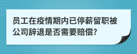員工在疫情期內(nèi)已停薪留職被公司辭退是否需要賠償?