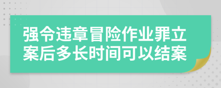 強(qiáng)令違章冒險(xiǎn)作業(yè)罪立案后多長(zhǎng)時(shí)間可以結(jié)案