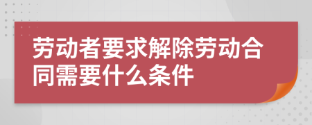 勞動(dòng)者要求解除勞動(dòng)合同需要什么條件