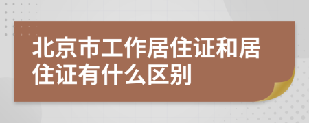 北京市工作居住證和居住證有什么區(qū)別
