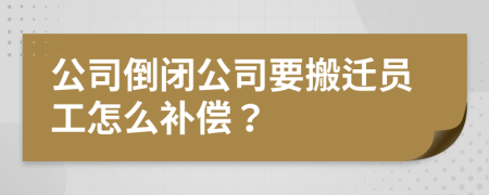 公司倒閉公司要搬遷員工怎么補償？